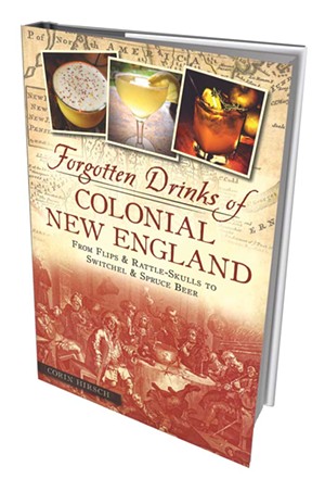 Forgotten Drinks of Colonial New England: From Flips and Rattle-Skulls to Switchel and Spruce Beer by Corin Hirsch, American Palate/the History Press, 144 pages. $19.99.