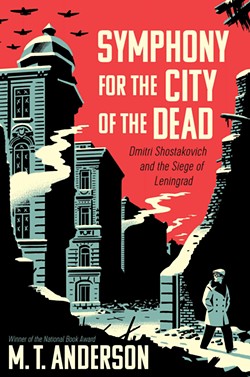 Symphony for the City of the Dead: Dmitri Shostakovich and the Siege of Leningrad by M.T. Anderson, Candlewick Press, 464 pages. $25.99.