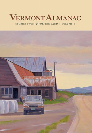 Vermont Almanac: Stories From &amp; for the Land, Volume 1, edited by Dave Mance III, Patrick White and Virginia Barlow, For the Land Publishing, 288 pages. $30. - COVER ART BY SUSAN ABBOTT