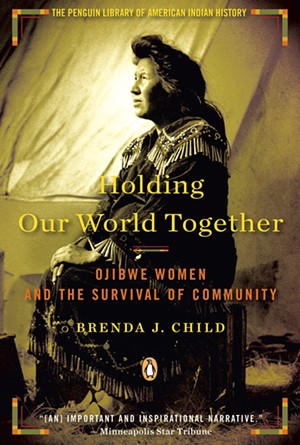 Holding Our World Together: Ojibwe Women and the Survival of Community by Brenda J. Child - COURTESY OF PENGUIN BOOKS
