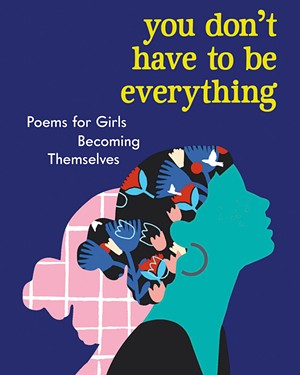You Don't Have to Be Everything: Poems for Girls Becoming Themselves, edited by Diana Whitney, Workman Publishing, 176 pages. $14.95 - COURTESY