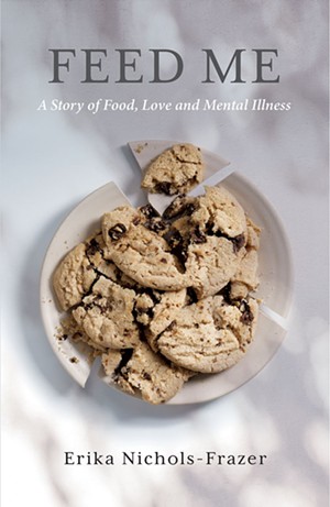 Feed Me: A Story of Food, Love and Mental Illness by Erika Nichols-Frazer, Casper Press, 210 pages. $16.99. - COURTESY