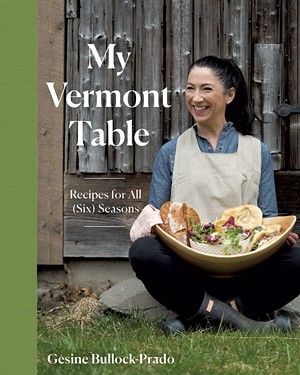 My Vermont Table: Recipes for All (Six) Seasons by Gesine Bullock-Prado, Countryman Press, 288 pages. $35. - COURTESY